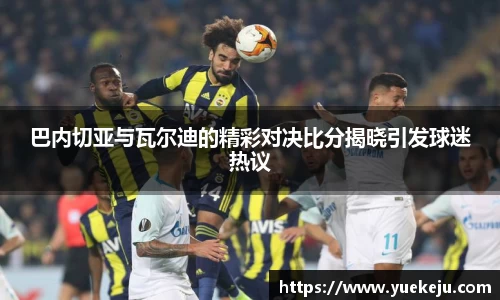 巴内切亚与瓦尔迪的精彩对决比分揭晓引发球迷热议